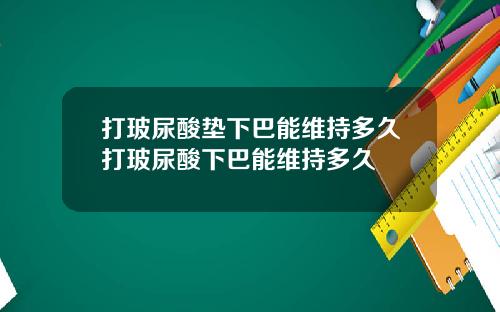 打玻尿酸垫下巴能维持多久打玻尿酸下巴能维持多久