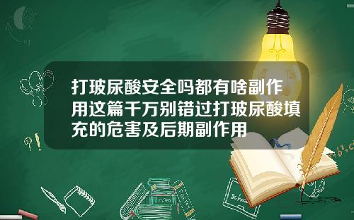 打玻尿酸安全吗都有啥副作用这篇千万别错过打玻尿酸填充的危害及后期副作用
