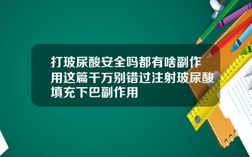 打玻尿酸安全吗都有啥副作用这篇千万别错过注射玻尿酸填充下巴副作用