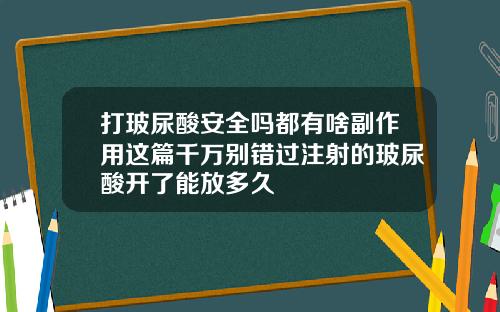 打玻尿酸安全吗都有啥副作用这篇千万别错过注射的玻尿酸开了能放多久