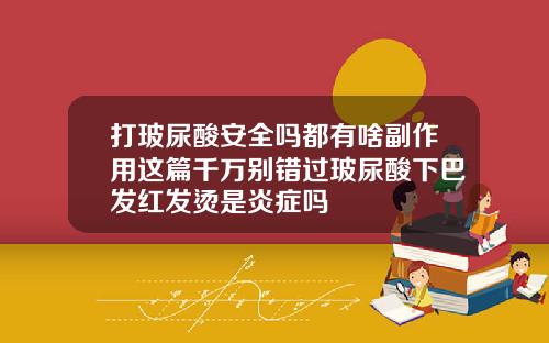 打玻尿酸安全吗都有啥副作用这篇千万别错过玻尿酸下巴发红发烫是炎症吗