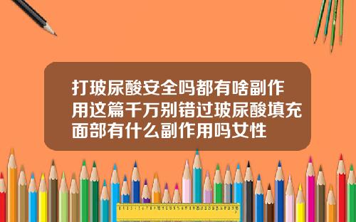 打玻尿酸安全吗都有啥副作用这篇千万别错过玻尿酸填充面部有什么副作用吗女性