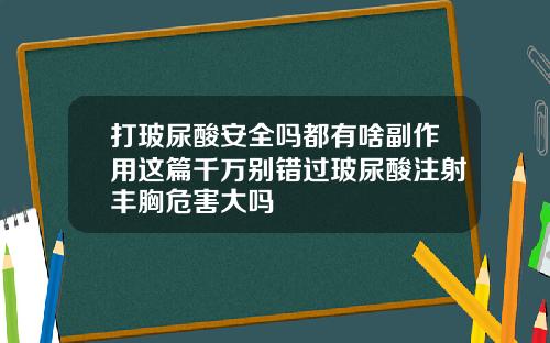 打玻尿酸安全吗都有啥副作用这篇千万别错过玻尿酸注射丰胸危害大吗