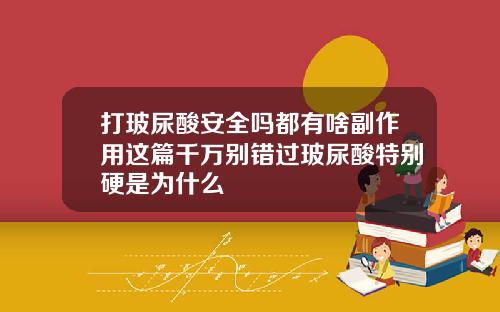 打玻尿酸安全吗都有啥副作用这篇千万别错过玻尿酸特别硬是为什么