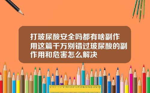 打玻尿酸安全吗都有啥副作用这篇千万别错过玻尿酸的副作用和危害怎么解决