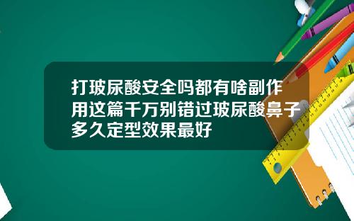 打玻尿酸安全吗都有啥副作用这篇千万别错过玻尿酸鼻子多久定型效果最好