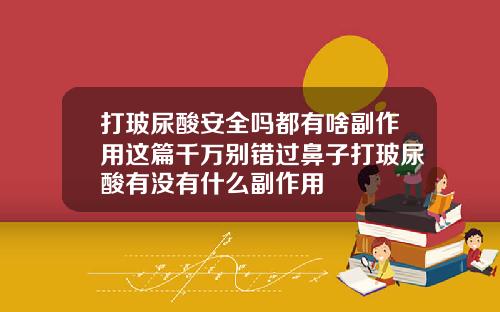 打玻尿酸安全吗都有啥副作用这篇千万别错过鼻子打玻尿酸有没有什么副作用