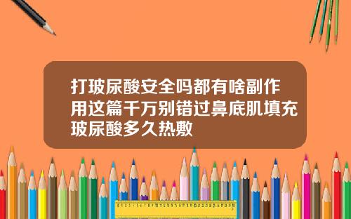 打玻尿酸安全吗都有啥副作用这篇千万别错过鼻底肌填充玻尿酸多久热敷