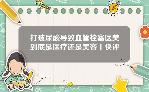 打玻尿酸导致血管栓塞医美到底是医疗还是美容丨快评
