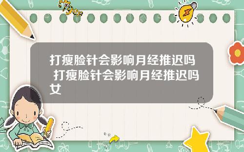 打瘦脸针会影响月经推迟吗 打瘦脸针会影响月经推迟吗女