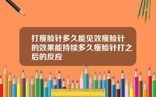 打瘦脸针多久能见效瘦脸针的效果能持续多久瘦脸针打之后的反应