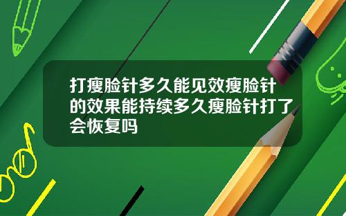 打瘦脸针多久能见效瘦脸针的效果能持续多久瘦脸针打了会恢复吗