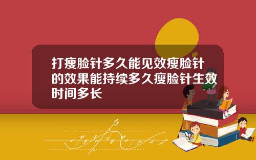 打瘦脸针多久能见效瘦脸针的效果能持续多久瘦脸针生效时间多长