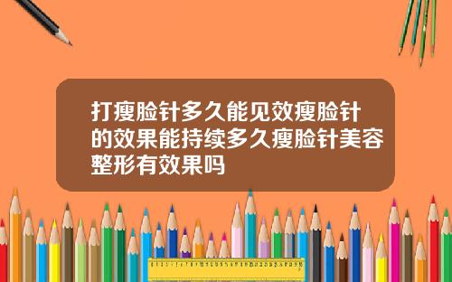 打瘦脸针多久能见效瘦脸针的效果能持续多久瘦脸针美容整形有效果吗