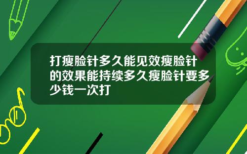 打瘦脸针多久能见效瘦脸针的效果能持续多久瘦脸针要多少钱一次打
