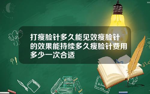 打瘦脸针多久能见效瘦脸针的效果能持续多久瘦脸针费用多少一次合适
