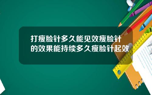 打瘦脸针多久能见效瘦脸针的效果能持续多久瘦脸针起效