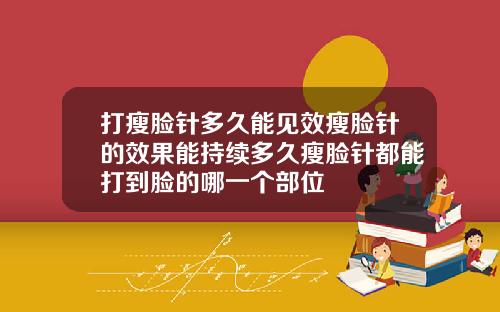 打瘦脸针多久能见效瘦脸针的效果能持续多久瘦脸针都能打到脸的哪一个部位