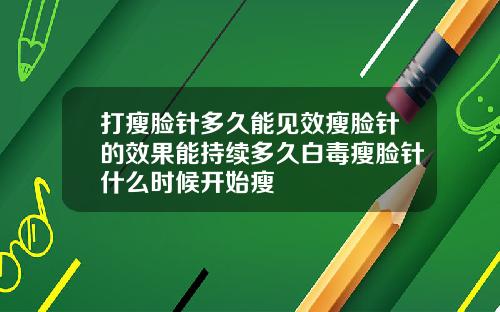 打瘦脸针多久能见效瘦脸针的效果能持续多久白毒瘦脸针什么时候开始瘦