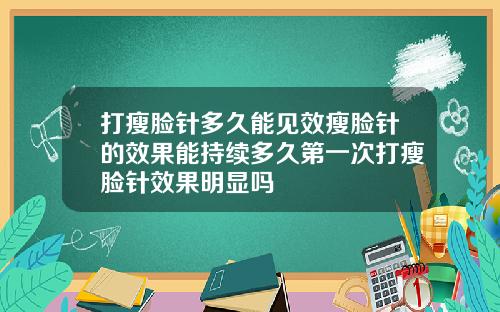 打瘦脸针多久能见效瘦脸针的效果能持续多久第一次打瘦脸针效果明显吗