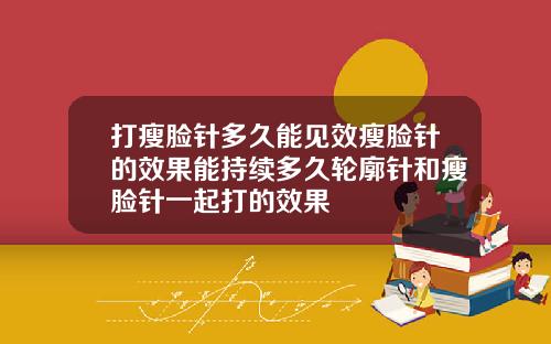 打瘦脸针多久能见效瘦脸针的效果能持续多久轮廓针和瘦脸针一起打的效果