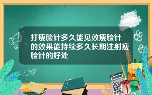 打瘦脸针多久能见效瘦脸针的效果能持续多久长期注射瘦脸针的好处