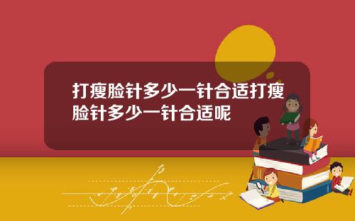 打瘦脸针多少一针合适打瘦脸针多少一针合适呢