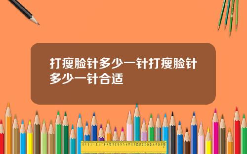 打瘦脸针多少一针打瘦脸针多少一针合适