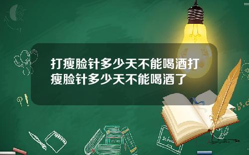 打瘦脸针多少天不能喝酒打瘦脸针多少天不能喝酒了