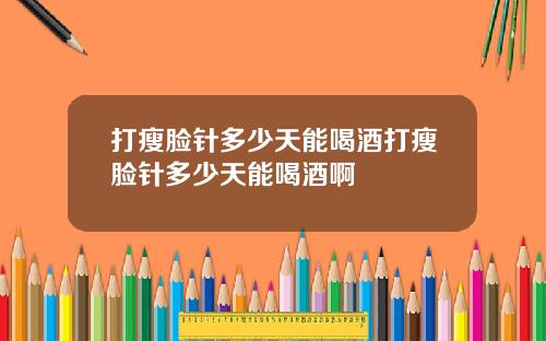 打瘦脸针多少天能喝酒打瘦脸针多少天能喝酒啊