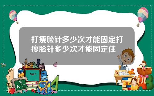 打瘦脸针多少次才能固定打瘦脸针多少次才能固定住