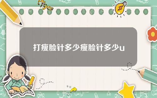打瘦脸针多少瘦脸针多少u