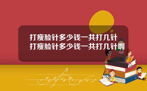 打瘦脸针多少钱一共打几针打瘦脸针多少钱一共打几针啊
