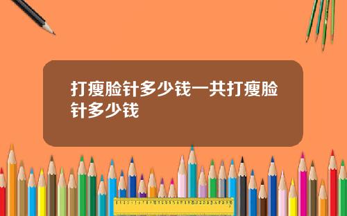 打瘦脸针多少钱一共打瘦脸针多少钱