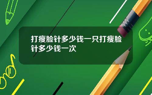 打瘦脸针多少钱一只打瘦脸针多少钱一次