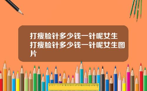 打瘦脸针多少钱一针呢女生打瘦脸针多少钱一针呢女生图片