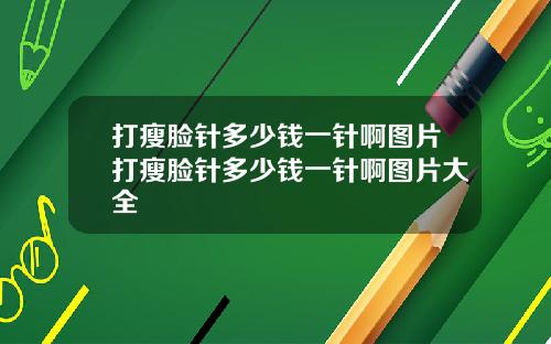 打瘦脸针多少钱一针啊图片打瘦脸针多少钱一针啊图片大全