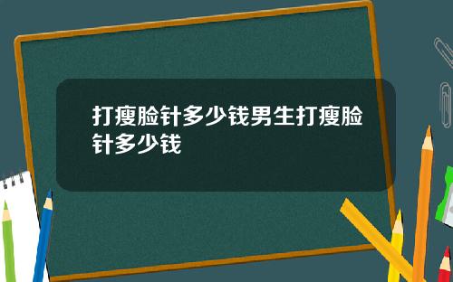 打瘦脸针多少钱男生打瘦脸针多少钱