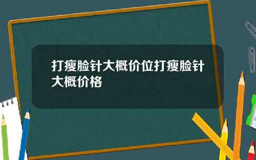 打瘦脸针大概价位打瘦脸针大概价格