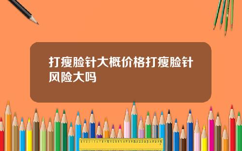 打瘦脸针大概价格打瘦脸针风险大吗