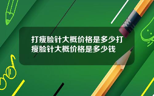 打瘦脸针大概价格是多少打瘦脸针大概价格是多少钱
