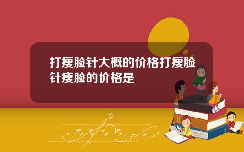 打瘦脸针大概的价格打瘦脸针瘦脸的价格是