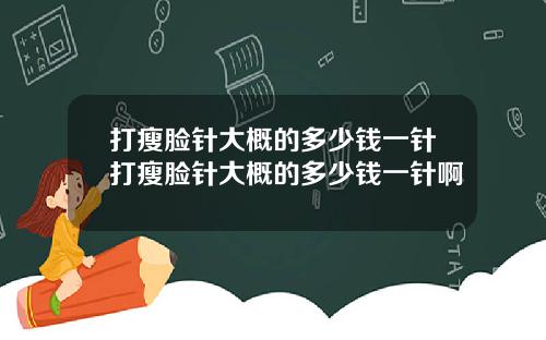 打瘦脸针大概的多少钱一针打瘦脸针大概的多少钱一针啊
