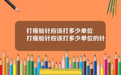 打瘦脸针应该打多少单位 打瘦脸针应该打多少单位的针