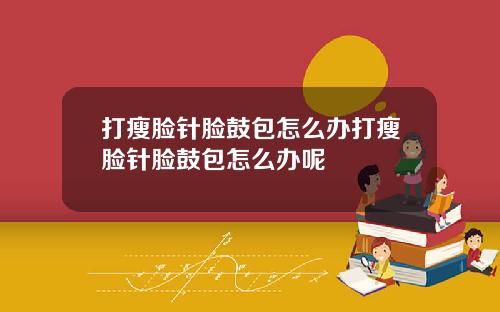 打瘦脸针脸鼓包怎么办打瘦脸针脸鼓包怎么办呢
