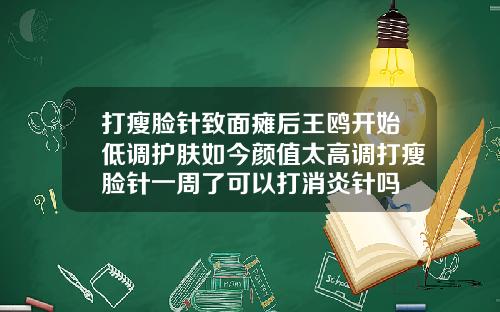 打瘦脸针致面瘫后王鸥开始低调护肤如今颜值太高调打瘦脸针一周了可以打消炎针吗
