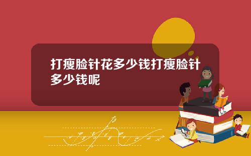 打瘦脸针花多少钱打瘦脸针多少钱呢