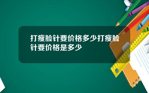 打瘦脸针要价格多少打瘦脸针要价格是多少