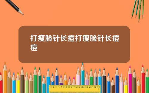 打瘦脸针长痘打瘦脸针长痘痘