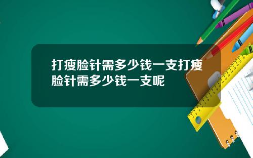 打瘦脸针需多少钱一支打瘦脸针需多少钱一支呢